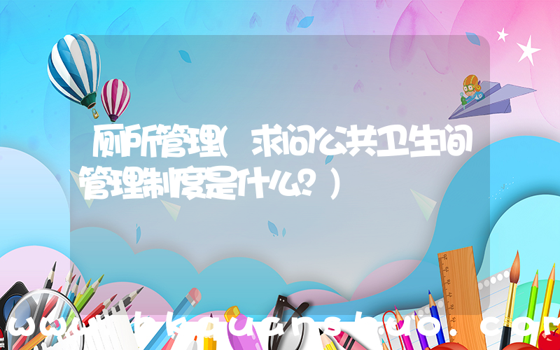 厕所管理(求问公共卫生间管理制度是什么？)