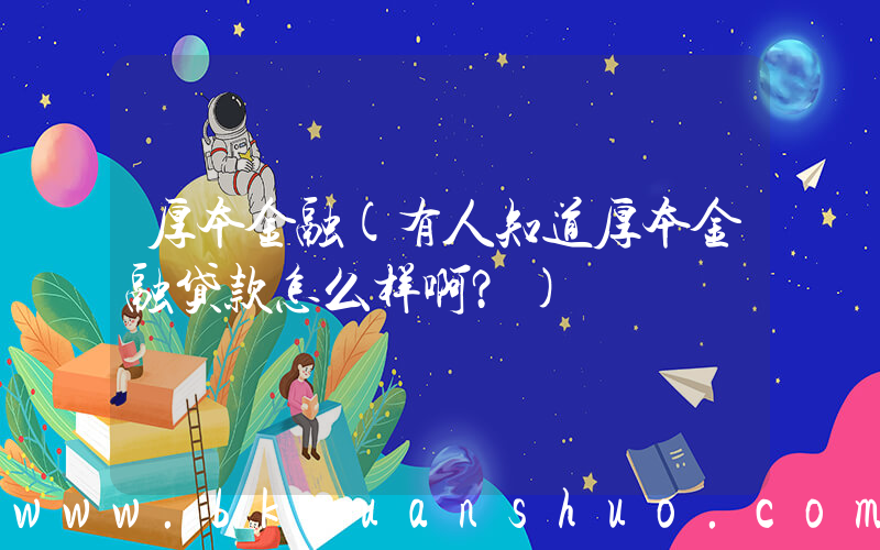 厚本金融(有人知道厚本金融贷款怎么样啊？)