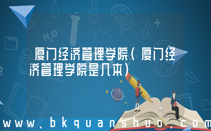 厦门经济管理学院(厦门经济管理学院是几本)