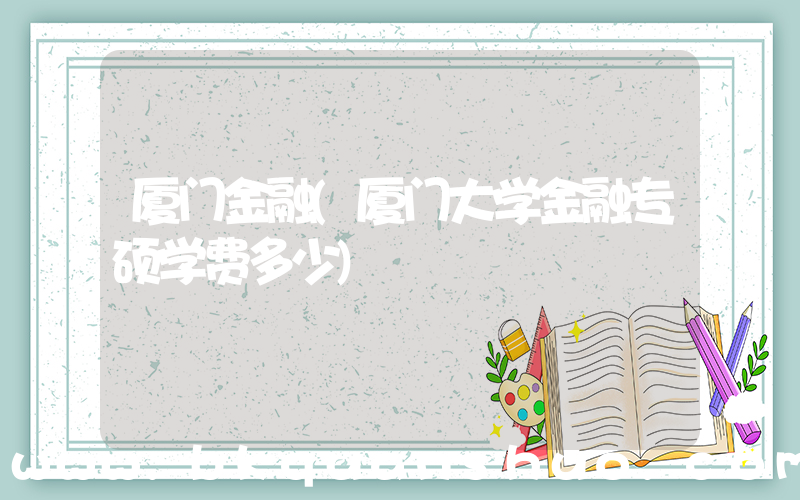厦门金融(厦门大学金融专硕学费多少)