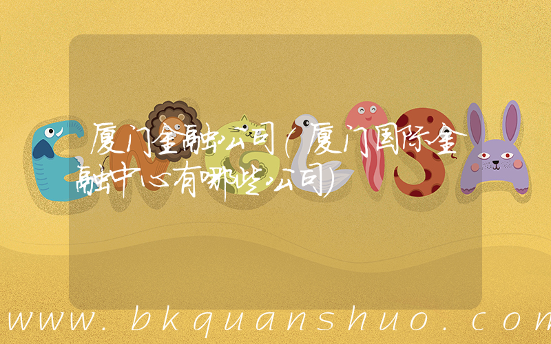 厦门金融公司(厦门国际金融中心有哪些公司)