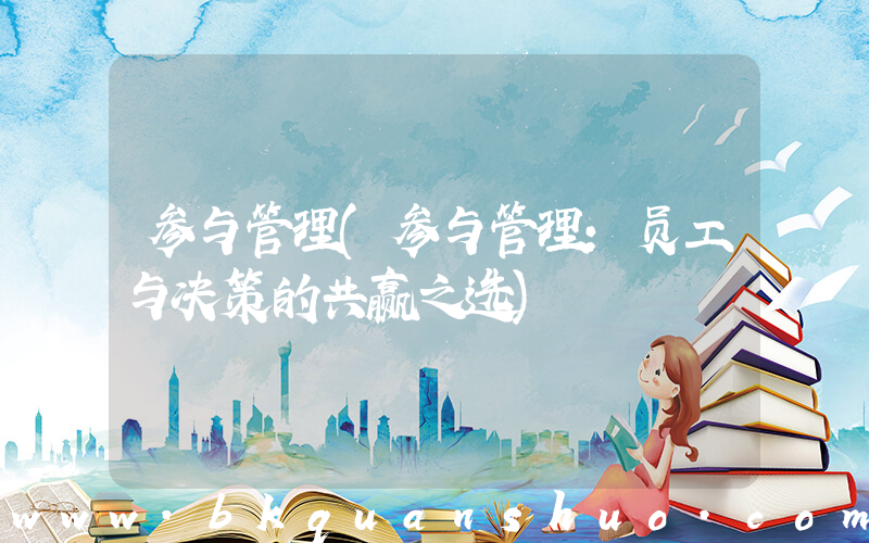 参与管理(参与管理：员工与决策的共赢之选)