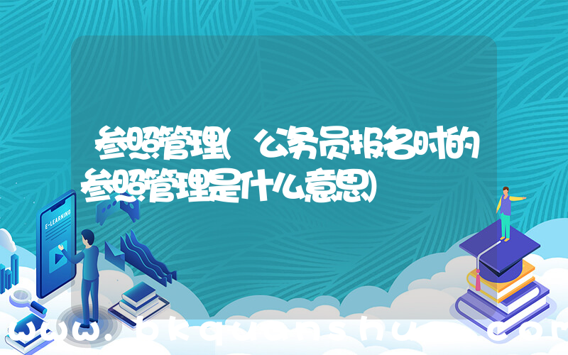 参照管理(公务员报名时的参照管理是什么意思)