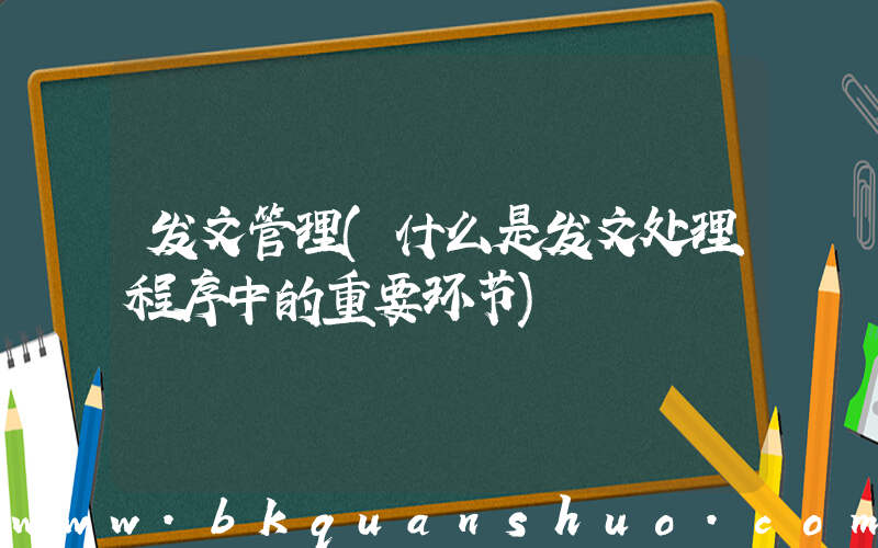 发文管理(什么是发文处理程序中的重要环节)