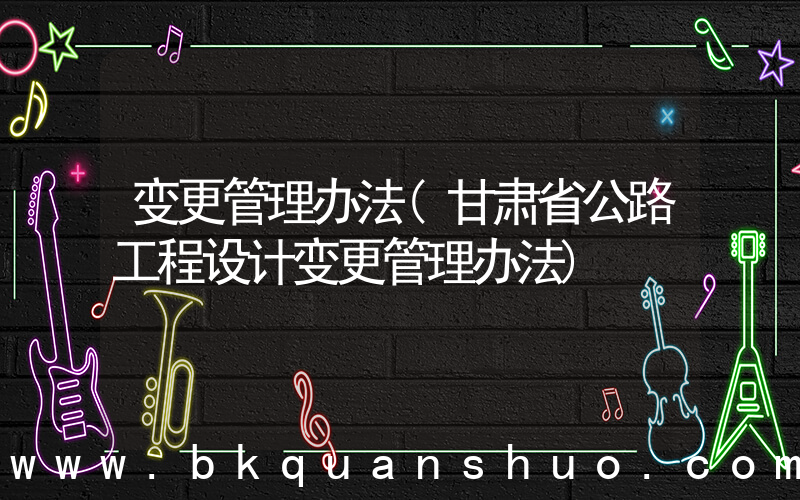 变更管理办法(甘肃省公路工程设计变更管理办法)
