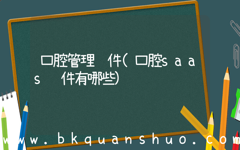 口腔管理软件(口腔saas软件有哪些)