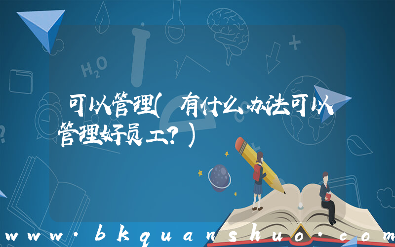 可以管理(有什么办法可以管理好员工？)
