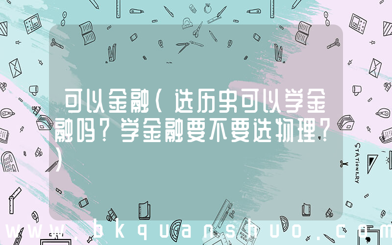 可以金融(选历史可以学金融吗？学金融要不要选物理？)