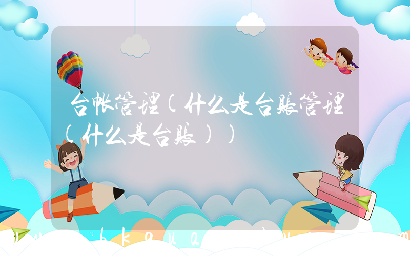 台帐管理(什么是台账管理(什么是台账))