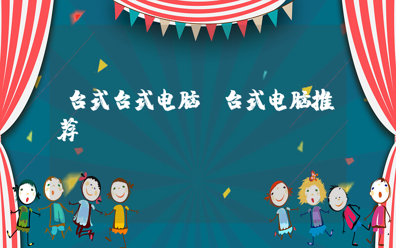 台式台式电脑(台式电脑推荐)