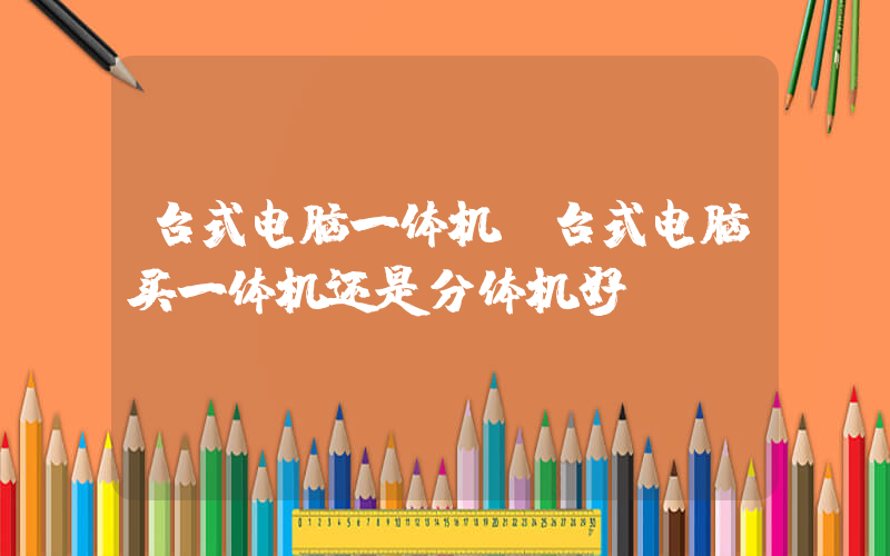 台式电脑一体机(台式电脑买一体机还是分体机好)