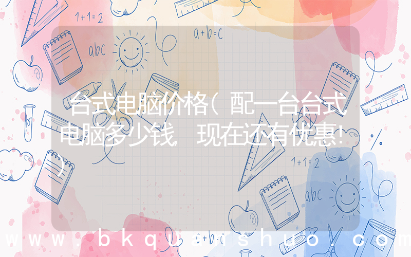 台式电脑价格(配一台台式电脑多少钱,现在还有优惠!)