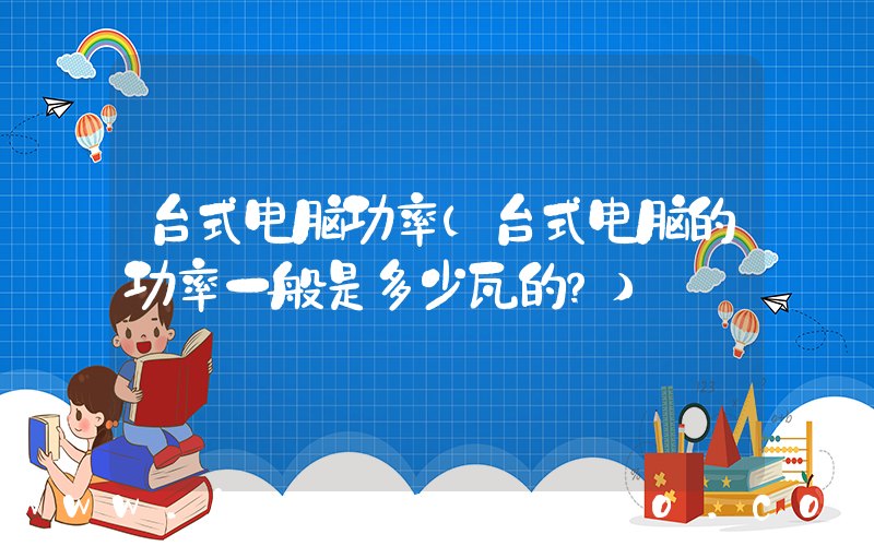 台式电脑功率(台式电脑的功率一般是多少瓦的？)