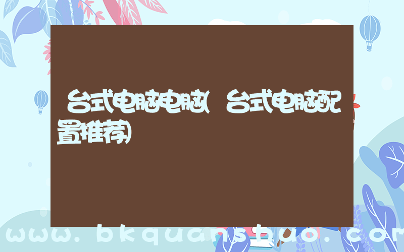 台式电脑电脑(台式电脑配置推荐)