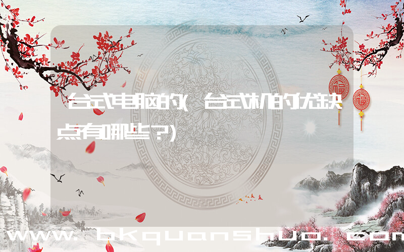 台式电脑的(台式机的优缺点有哪些？)