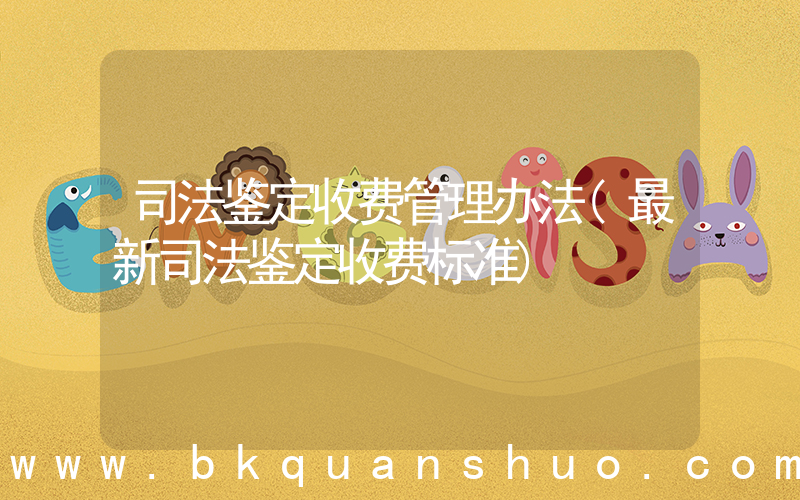 司法鉴定收费管理办法(最新司法鉴定收费标准)