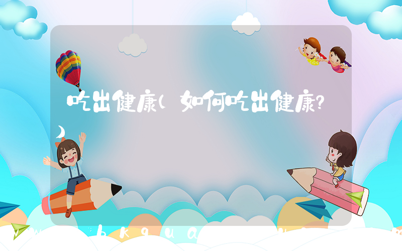 吃出健康(如何吃出健康？)