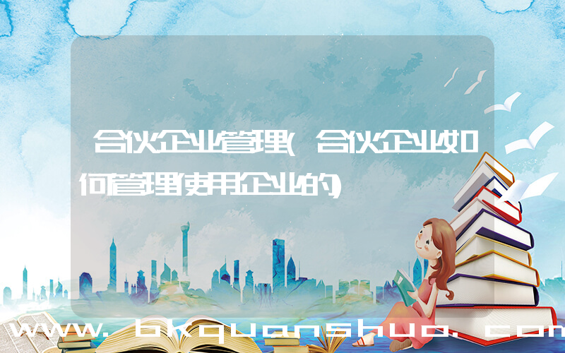 合伙企业管理(合伙企业如何管理使用企业的)