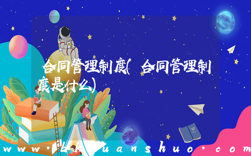 合同管理制度(合同管理制度是什么)
