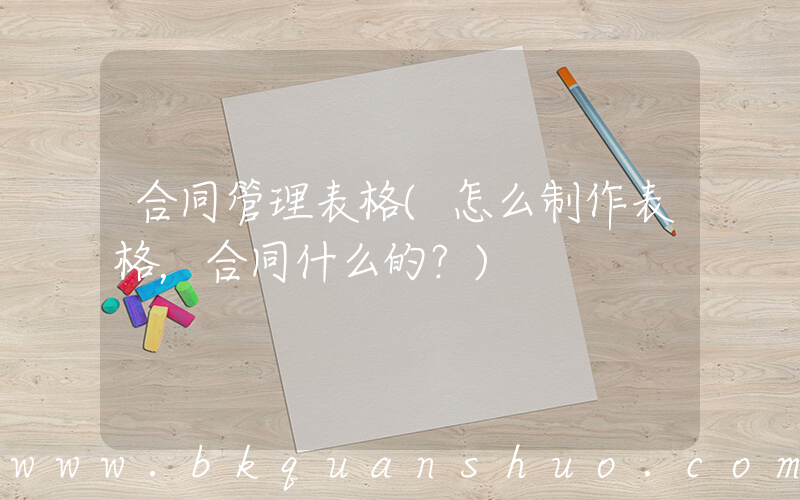 合同管理表格(怎么制作表格，合同什么的？)
