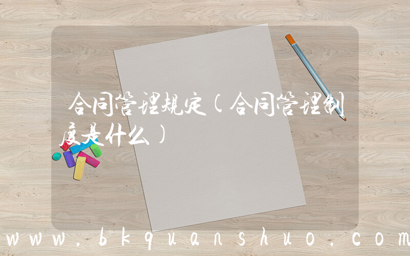 合同管理规定(合同管理制度是什么)