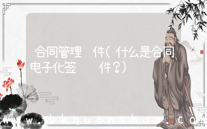 合同管理软件(什么是合同电子化签约软件？)