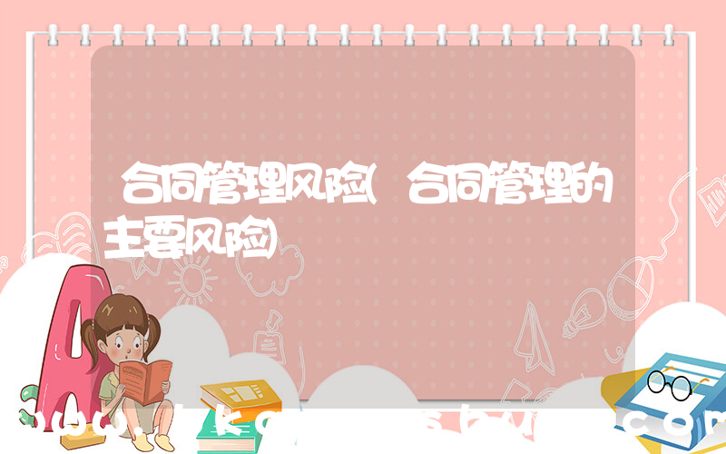 合同管理风险(合同管理的主要风险)