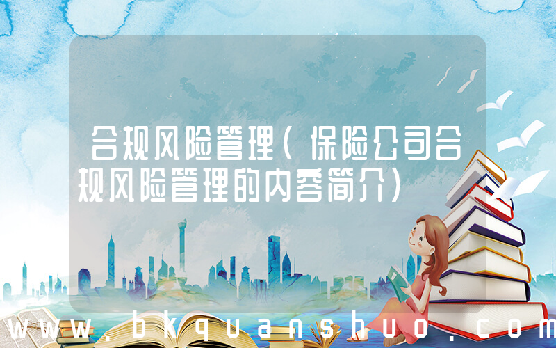 合规风险管理(保险公司合规风险管理的内容简介)