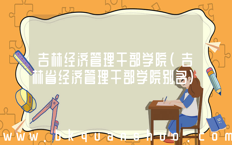 吉林经济管理干部学院(吉林省经济管理干部学院别名)