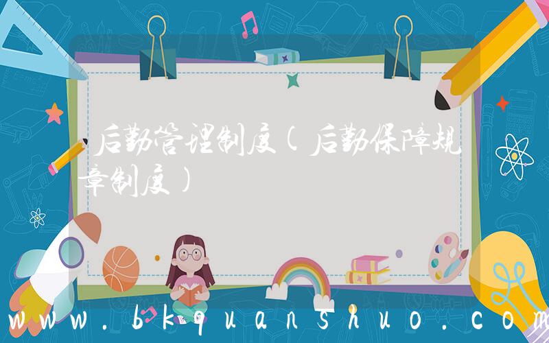 后勤管理制度(后勤保障规章制度)