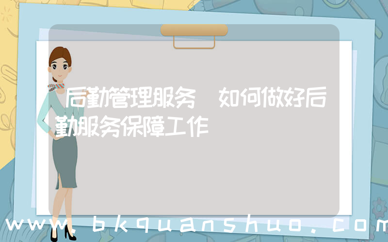 后勤管理服务(如何做好后勤服务保障工作)