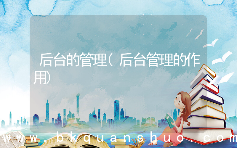 后台的管理(后台管理的作用)