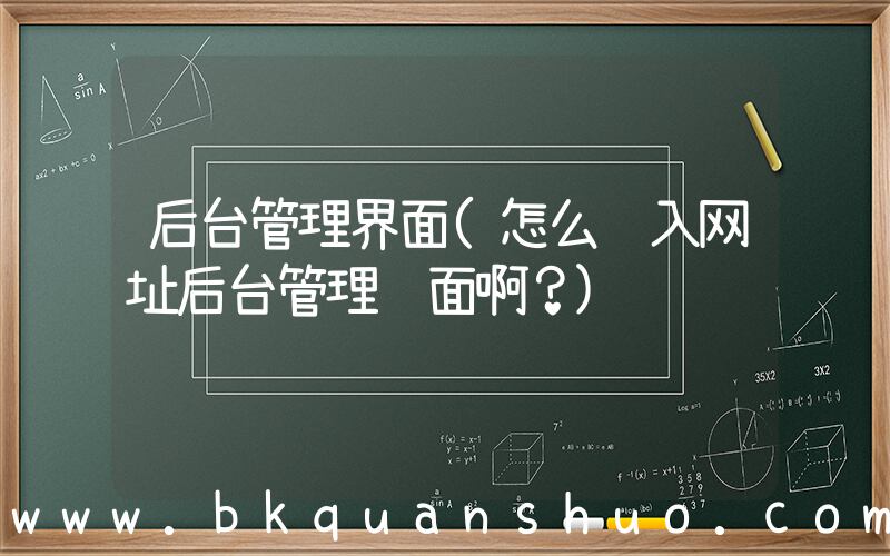 后台管理界面(怎么进入网址后台管理页面啊？)