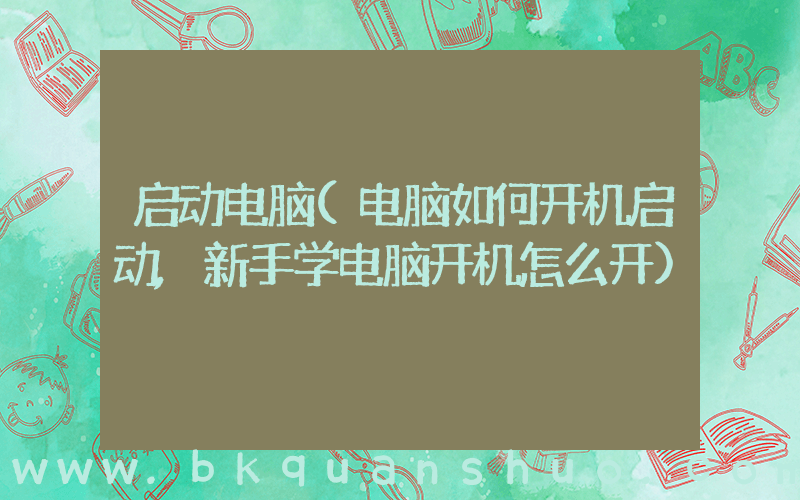 启动电脑(电脑如何开机启动,新手学电脑开机怎么开)
