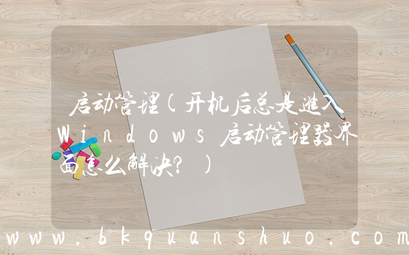 启动管理(开机后总是进入Windows启动管理器界面怎么解决？)