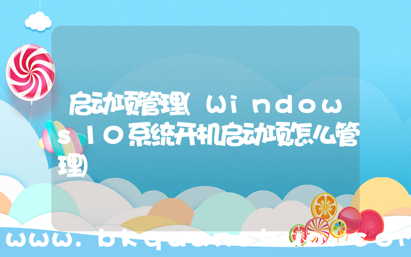 启动项管理(Windows10系统开机启动项怎么管理)