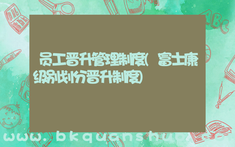 员工晋升管理制度(富士康级别划分晋升制度)