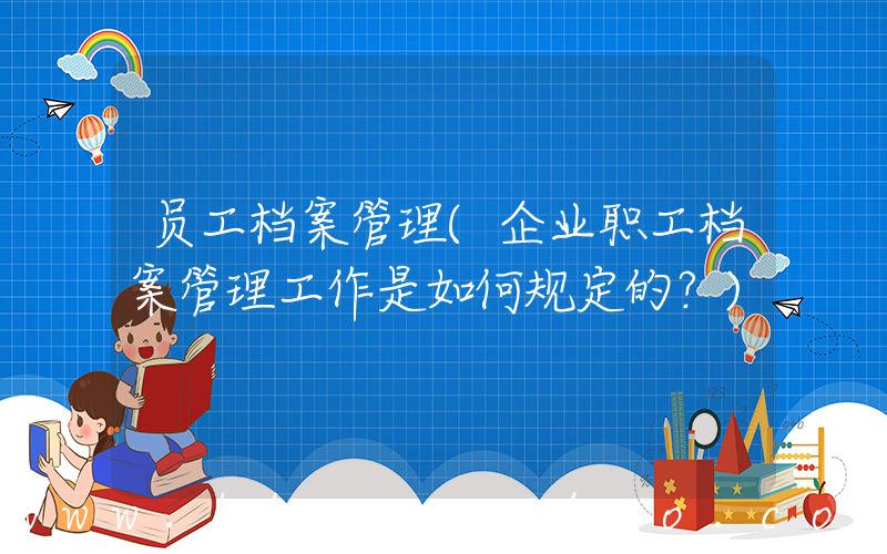 员工档案管理(企业职工档案管理工作是如何规定的？)