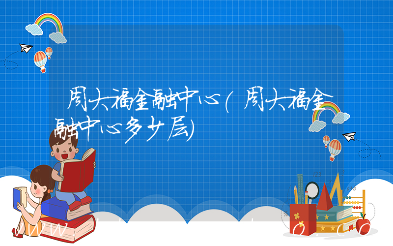 周大福金融中心(周大福金融中心多少层)