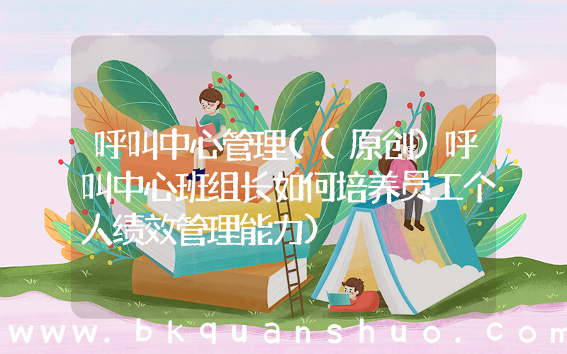 呼叫中心管理((原创)呼叫中心班组长如何培养员工个人绩效管理能力)