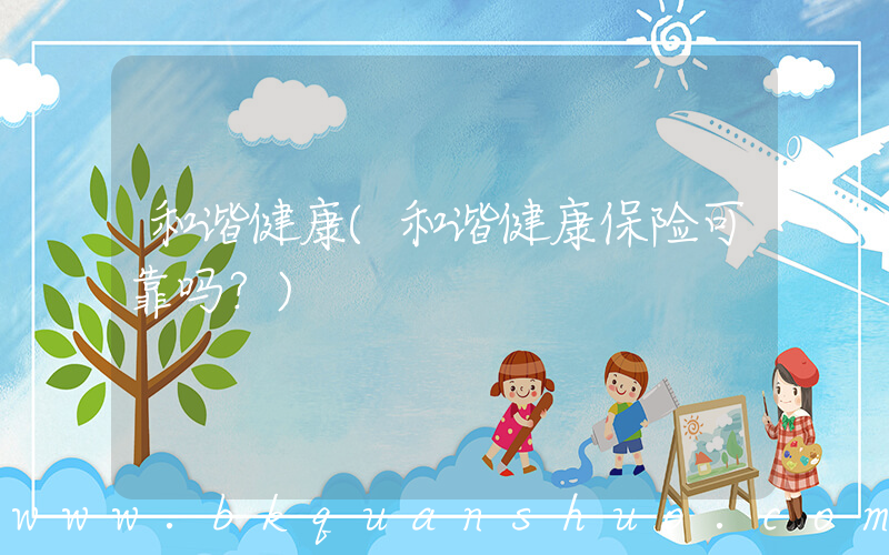 和谐健康(和谐健康保险可靠吗？)