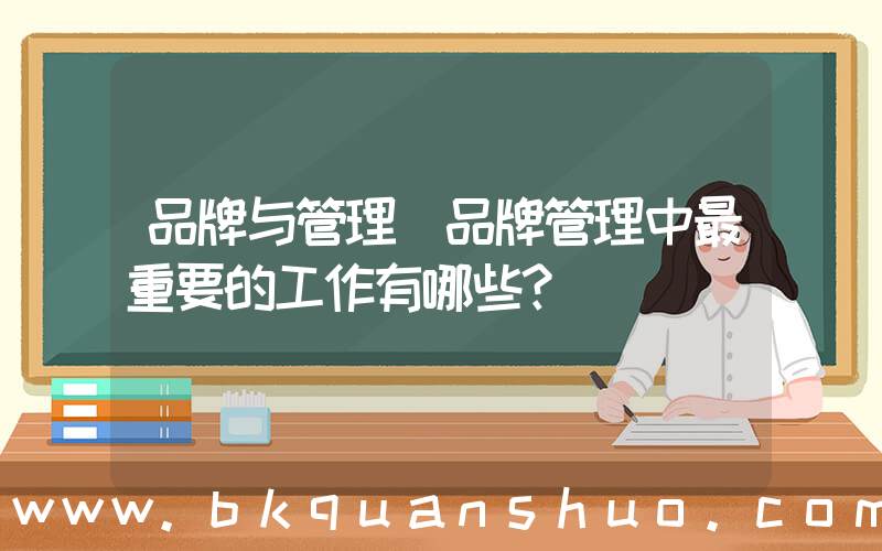 品牌与管理(品牌管理中最重要的工作有哪些？)