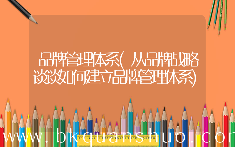 品牌管理体系(从品牌战略谈谈如何建立品牌管理体系)