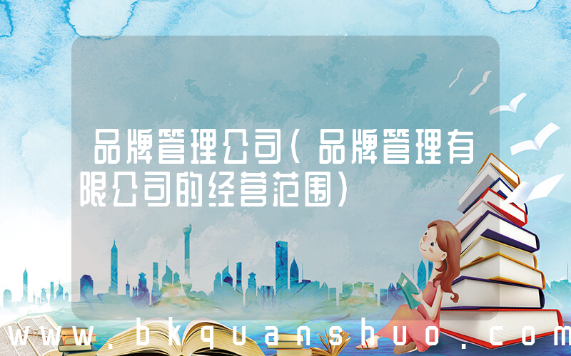 品牌管理公司(品牌管理有限公司的经营范围)
