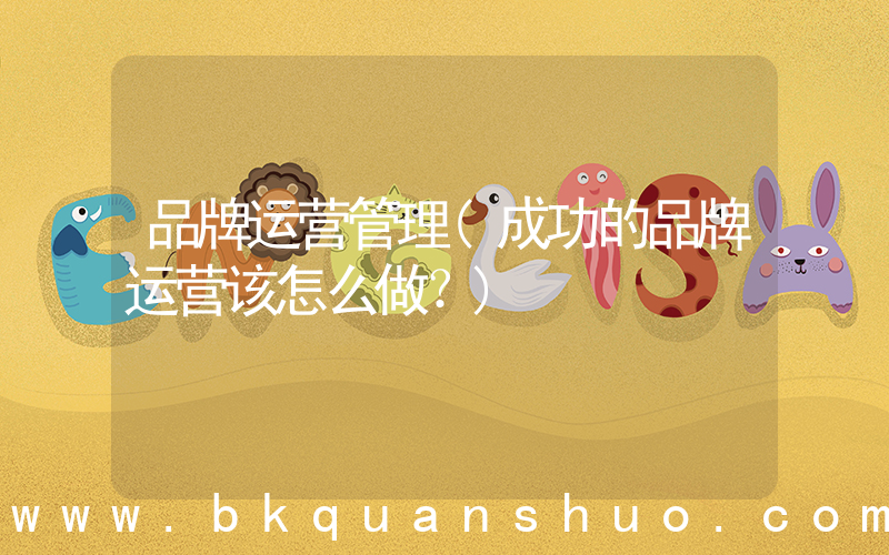 品牌运营管理(成功的品牌运营该怎么做？)