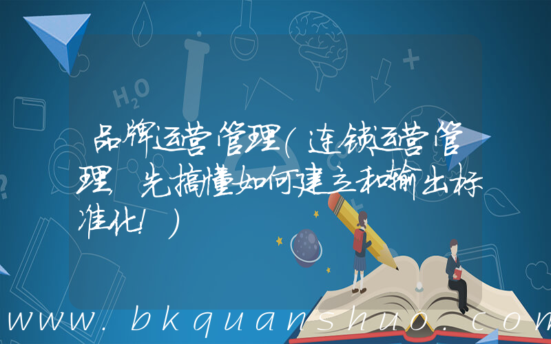 品牌运营管理(连锁运营管理，先搞懂如何建立和输出标准化！)