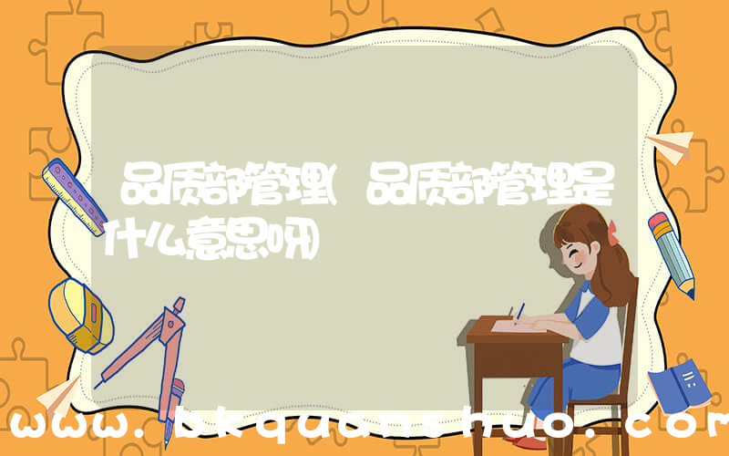 品质部管理(品质部管理是什么意思呀)