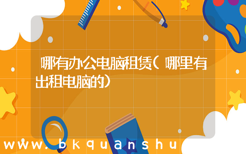 哪有办公电脑租赁(哪里有出租电脑的)