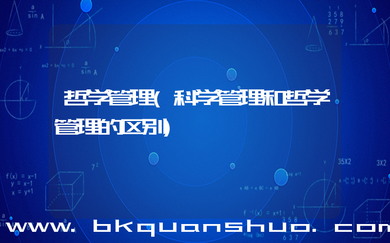 哲学管理(科学管理和哲学管理的区别)