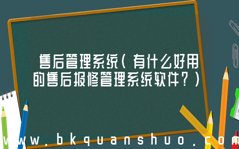 售后管理系统(有什么好用的售后报修管理系统软件？)